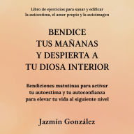 Bendice tus mañanas y despierta a tu diosa interior (Libro de ejercicios para sanar y edificar la autoestima, el amor propio y la autoimagen): Bendiciones matutinas para activar tu autoestima y tu autoconfianza para elevar tu vida al siguiente nivel.