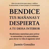 Bendice tus mañanas y despierta a tu diosa interior (Libro de ejercicios para sanar y edificar la autoestima, el amor propio y la autoimagen): Bendiciones matutinas para activar tu autoestima y tu autoconfianza para elevar tu vida al siguiente nivel.