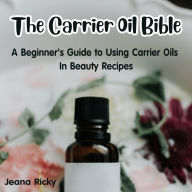 The Carrier Oil Bible: A Beginner's Guide to Using Carrier Oils in Beauty Recipes