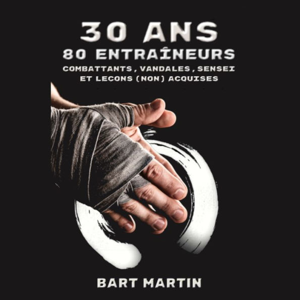 30 ans, 80 entraineurs. Combattants, vandales, sensei et leçons (non) acquises: Psychologie du combat, croissance personnelle par les arts martiaux et la méditation