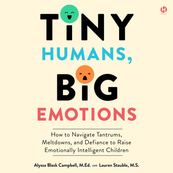 Tiny Humans, Big Emotions: How to Navigate Tantrums, Meltdowns, and Defiance to Raise Emotionally Intelligent Children