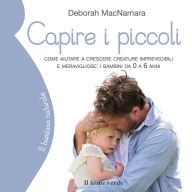 Capire i piccoli: Come aiutare a crescere creature imprevedibili e meravigliose: i bambini da 0 a 6 anni