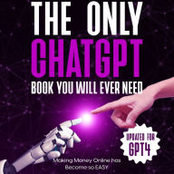 Only ChatGPT Book You Will Ever Need, The (Updated for GPT4): Making Money Online has Become so EASY