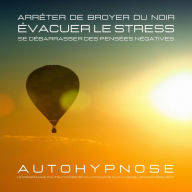 Arrêter de broyer du noir - Évacuer le stress - Se débarrasser des pensées négatives: Le programme d'autohypnose révolutionnaire qui favorise l'endormissement