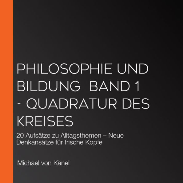 Philosophie und Bildung Band 1 - Quadratur des Kreises: 20 Aufsätze zu Alltagsthemen - Neue Denkansätze für frische Köpfe