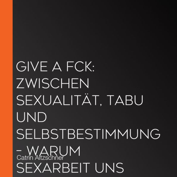 Give a fck: Zwischen Sexualität, Tabu und Selbstbestimmung - Warum Sexarbeit uns alle etwas angeht