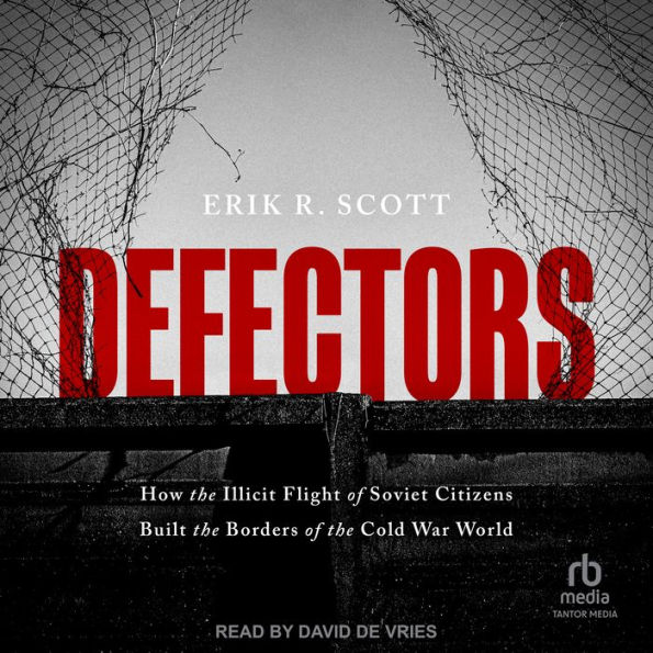 Defectors: How the Illicit Flight of Soviet Citizens Built the Borders of the Cold War World