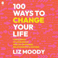 100 Ways to Change Your Life: The Science of Leveling Up Health, Happiness, Relationships & Success