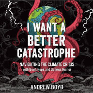 I Want a Better Catastrophe: Navigating the Climate Crisis with Grief, Hope, and Gallows Humor