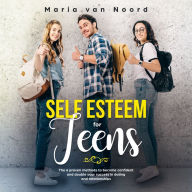 Self Esteem for Teens: Six Proven Methods for Building Confidence and Achieving Success in Dating and Relationships