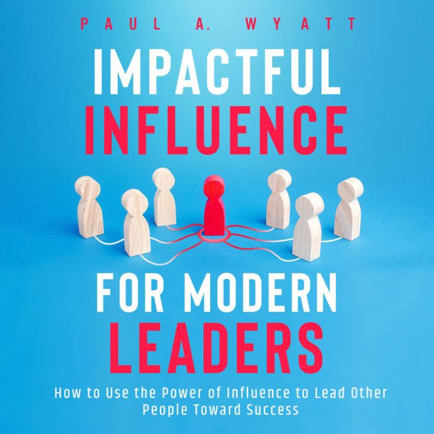 Impactful Influence for Modern Leaders: How to Use the Power of ...