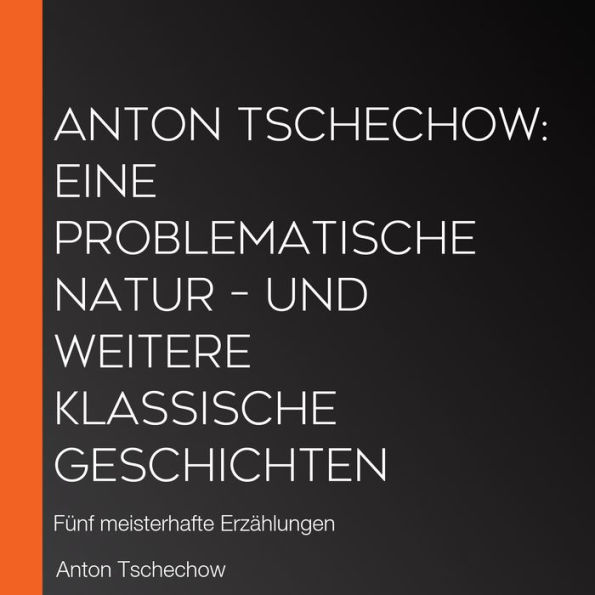 Anton Tschechow: Eine problematische Natur - und weitere klassische Geschichten: Fünf meisterhafte Erzählungen