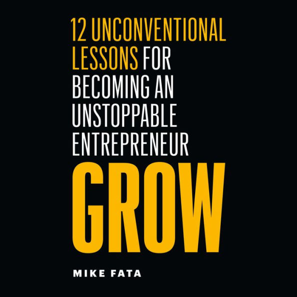 Grow: 12 Unconventional Lessons for Becoming an Unstoppable Entrepreneur