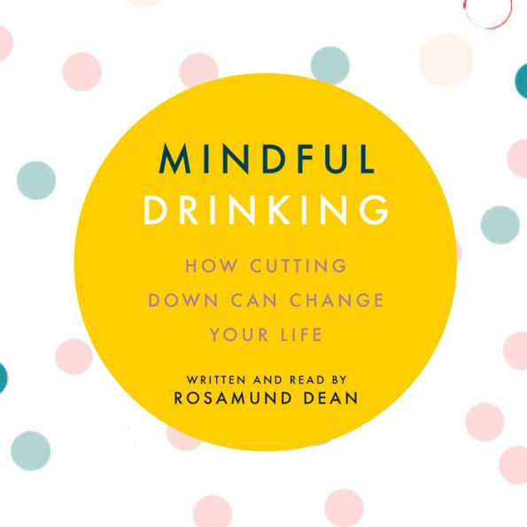 Mindful Drinking: How Cutting Down Can Change Your Life: How Cutting Down Can Change Your Life