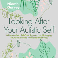 Looking After Your Autistic Self: A Personalised Self-Care Approach to Managing Your Sensory and Emotional Well-Being