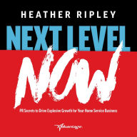 Next Level Now: PR Secrets to Drive Explosive Growth for Your Home Service Business