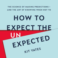 How to Expect the Unexpected: The Science of Making Predictions-and the Art of Knowing When Not To