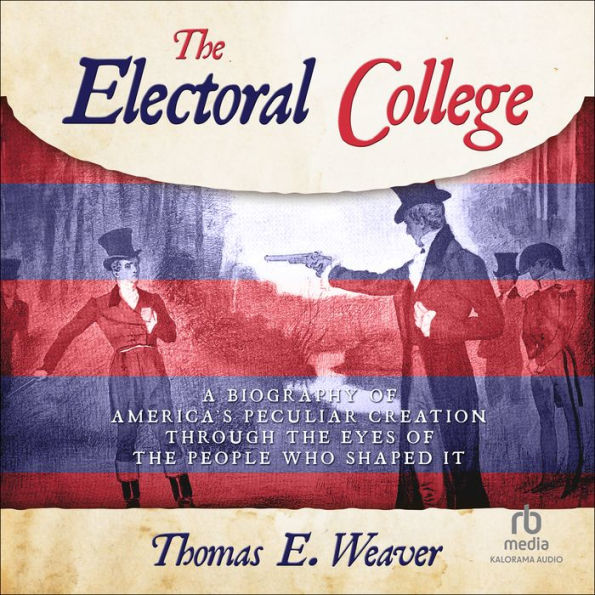 ELECTORAL COLLEGE, THE: A Biography of America's Peculiar Creation Through the Eyes of the People Who Shaped It