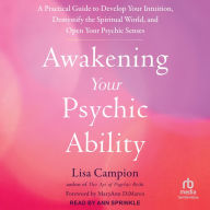 Awakening Your Psychic Ability: A Practical Guide to Develop Your Intuition, Demystify the Spiritual World, and Open Your Psychic Senses