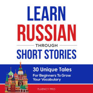 Learn Russian Through Short Stories: 30 Unique Tales For Beginners To Grow Your Vocabulary
