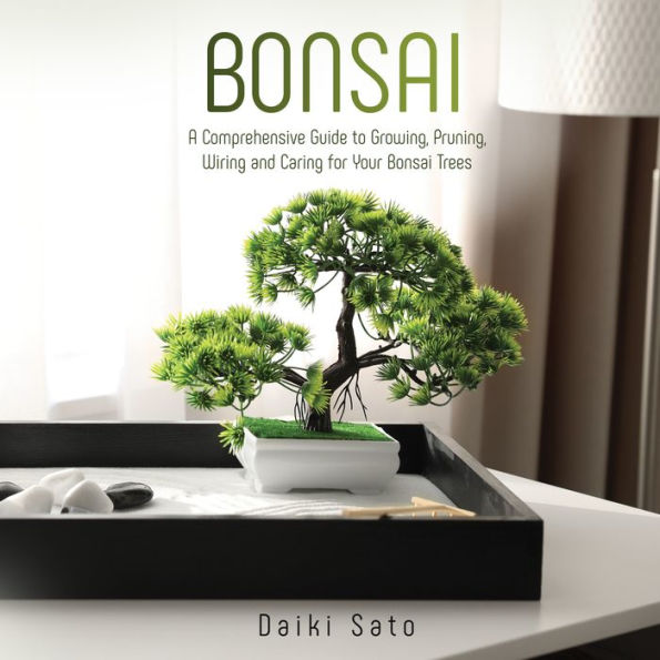 Bonsai: A Comprehensive Guide to Growing, Pruning, Wiring and Caring for Your Bonsai Trees