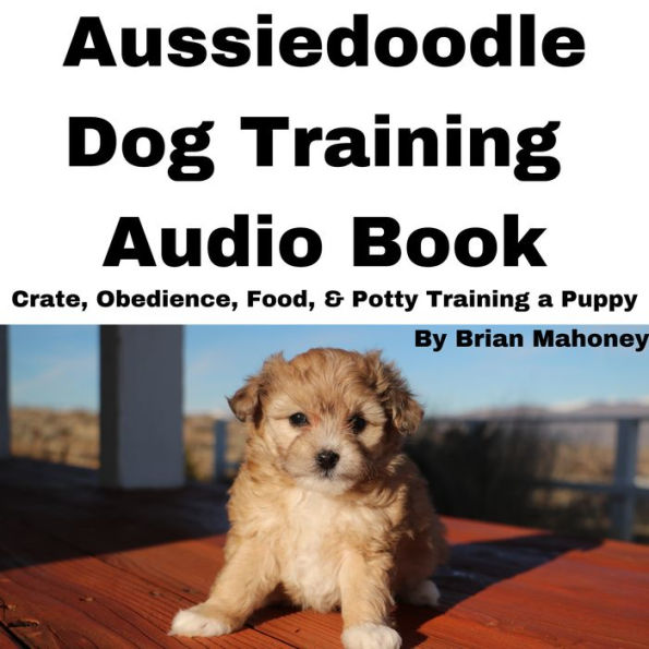 Aussiedoodle Dog Training Audio Book: Crate, Obedience, Food, & Potty Training a Puppy