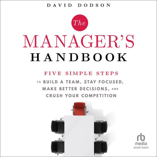 The Manager's Handbook: Five Simple Steps to Build a Team, Stay Focused, Make Better Decisions, and Crush Your Competition