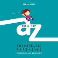 The A-Z of Therapeutic Parenting: Strategies and Solutions