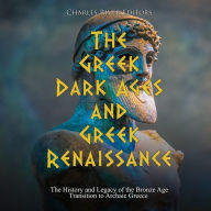 The Greek Dark Ages and Greek Renaissance: The History and Legacy of the Bronze Age Transition to Archaic Greece