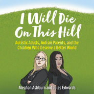 I Will Die On This Hill: Autistic Adults, Autism Parents, and the Children Who Deserve a Better World