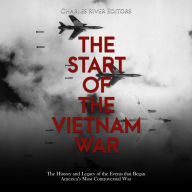 The Start of the Vietnam War: The History and Legacy of the Events that Began America's Most Controversial War