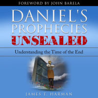 Daniel's Prophecies Unsealed: Understanding The Time of the End