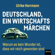 Deutschland, ein Wirtschaftsmärchen: Warum es kein Wunder ist, dass wir reich wurden