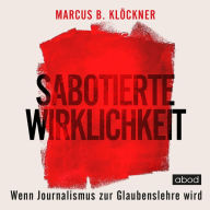 Sabotierte Wirklichkeit: oder Wenn Journalismus zur Glaubenslehre wird