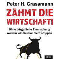 Zähmt die Wirtschaft!: Ohne bürgerliche Einmischung werden wir die Gier nicht stoppen