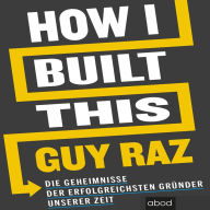 How I Built This: Die Geheimnisse der erfolgreichsten Gründer unserer Zeit