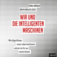 Wir und die intelligenten Maschinen: Wie Algorithmen unser Leben bestimmen und wir sie für uns nutzen können