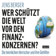 Wer schützt die Welt vor den Finanzkonzernen?: Die heimlichen Herrscher und ihre Gehilfen