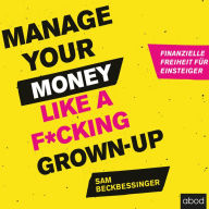 Manage Your Money like a F*cking Grown-up: Finanzielle Freiheit für Einsteiger