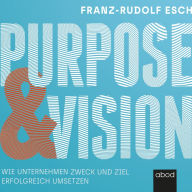 Purpose und Vision: Wie Unternehmen Zweck und Ziel erfolgreich umsetzen