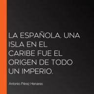 La Española. Una isla en el Caribe fue el origen de todo un imperio.