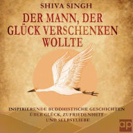 Der Mann, der Glück verschenken wollte: Buddhistische Geschichten über Glück, Zufriedenheit und Selbstliebe