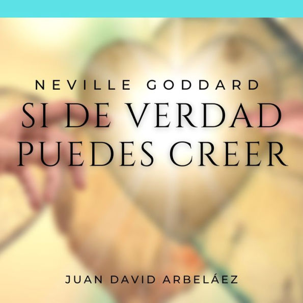 Neville Goddard: Si de Verdad Puedes Creer: Las Mejores Conferencias de Neville Goddard actualizadas por Juan David Arbeláez