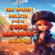 The Polite Pirate and the Good Manners Island: A Story of Good Manners Unveiled on an Uncharted Voyage