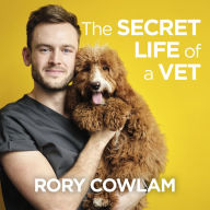 The Secret Life of a Vet: A heartwarming glimpse into the real world of veterinary from TV vet Rory Cowlam