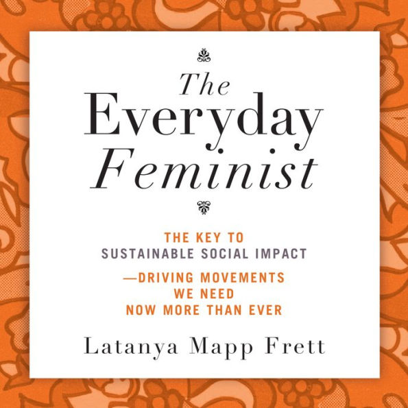 The Everyday Feminist: The Key to Sustainable Social Impact Driving Movements We Need Now More than Ever