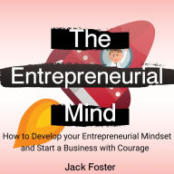 The Entrepreneurial Mind: How to Develop your Entrepreneurial Mindset and Start a Business with Courage