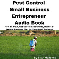 Pest Control Small Business Entrepreneur Audio Book: How To Start, Get Government Grants, Market & Write a Business Plan for Your Small Business