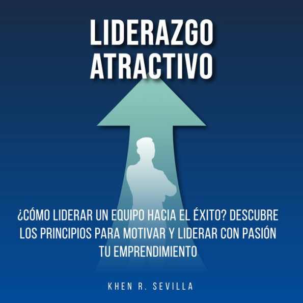 Liderazgo Atractivo: ¿Cómo Liderar Un Equipo Hacia El Éxito? Descubre Los Principios Para Motivar y Liderar Con Pasión Tu Emprendimiento