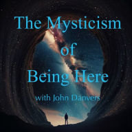 The Mysticism of Being Here with John Danvers: To be fully present to each moment of existence, to enter the mystery and miraculous nature of this life